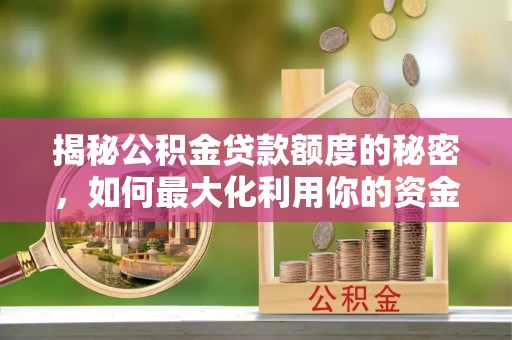 灵丘揭秘公积金贷款额度的秘密，如何最大化利用你的资金