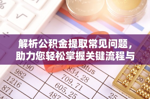 灵丘解析公积金提取常见问题，助力您轻松掌握关键流程与技巧
