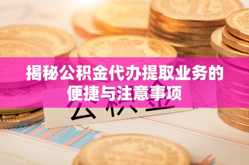 灵丘揭秘公积金代办提取业务的便捷与注意事项