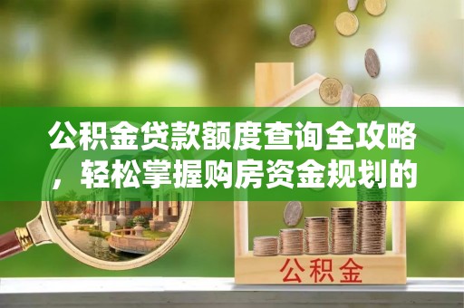 灵丘公积金贷款额度查询全攻略，轻松掌握购房资金规划的关键