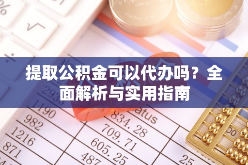 灵丘提取公积金可以代办吗？全面解析与实用指南