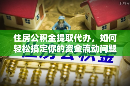 灵丘住房公积金提取代办，如何轻松搞定你的资金流动问题