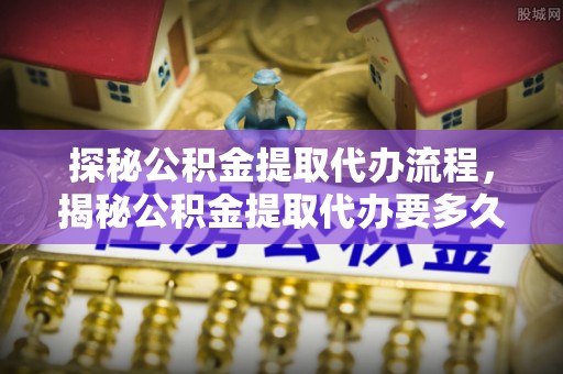 灵丘探秘公积金提取代办流程，揭秘公积金提取代办要多久的真相