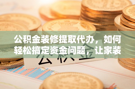 灵丘公积金装修提取代办，如何轻松搞定资金问题，让家装无忧