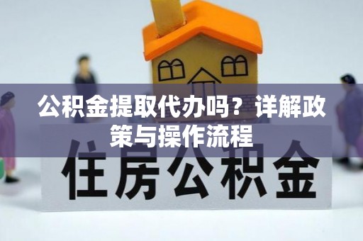 灵丘公积金提取代办吗？详解政策与操作流程