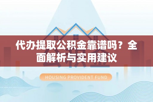 灵丘代办提取公积金靠谱吗？全面解析与实用建议