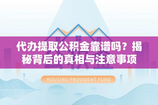 灵丘代办提取公积金靠谱吗？揭秘背后的真相与注意事项