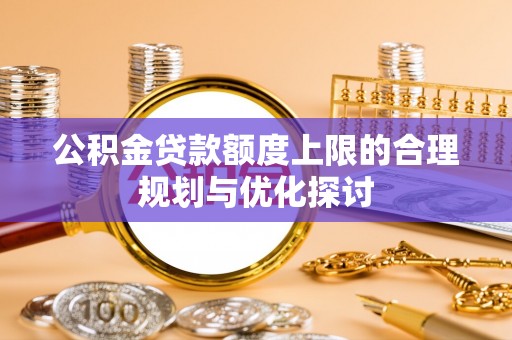 灵丘公积金贷款额度上限的合理规划与优化探讨
