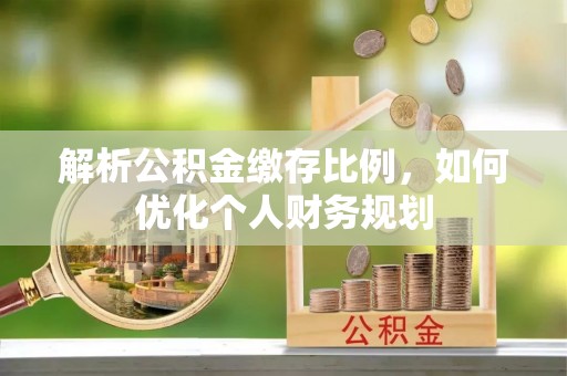 灵丘解析公积金缴存比例，如何优化个人财务规划