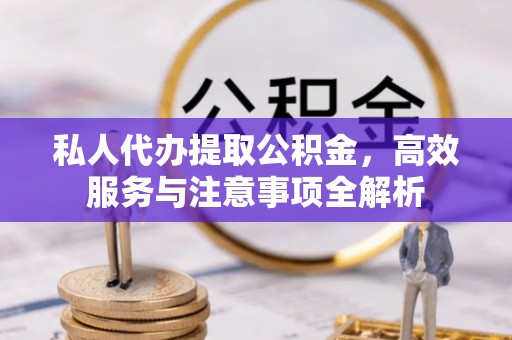 灵丘私人代办提取公积金，高效服务与注意事项全解析