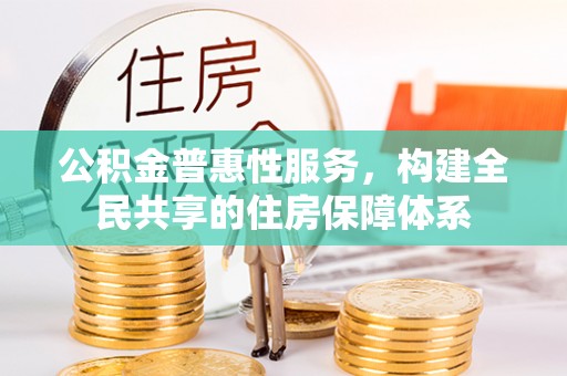 灵丘公积金普惠性服务，构建全民共享的住房保障体系