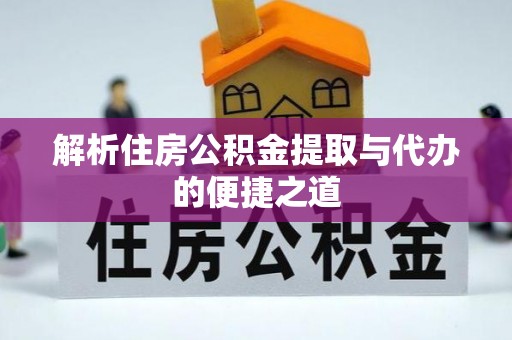 灵丘解析住房公积金提取与代办的便捷之道