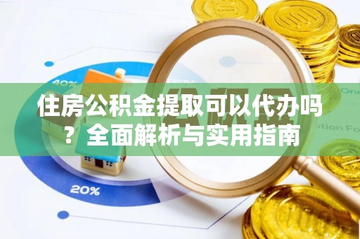 灵丘住房公积金提取可以代办吗？全面解析与实用指南