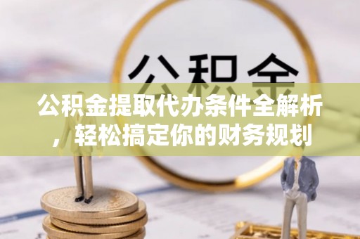 灵丘公积金提取代办条件全解析，轻松搞定你的财务规划