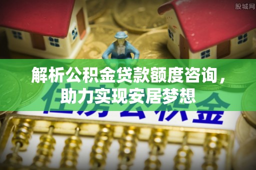 灵丘解析公积金贷款额度咨询，助力实现安居梦想