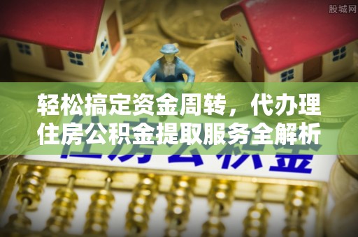 灵丘轻松搞定资金周转，代办理住房公积金提取服务全解析