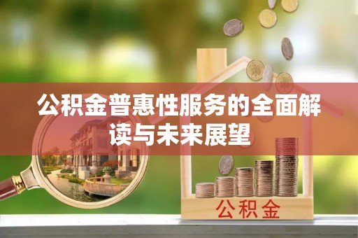 灵丘公积金普惠性服务的全面解读与未来展望