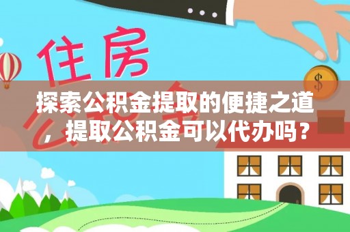 灵丘探索公积金提取的便捷之道，提取公积金可以代办吗？