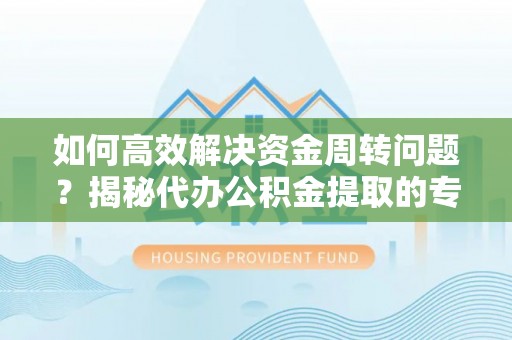 灵丘如何高效解决资金周转问题？揭秘代办公积金提取的专业服务