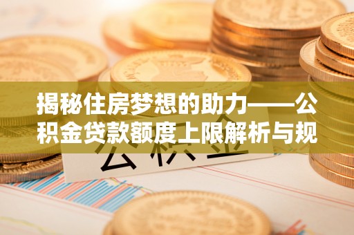 灵丘揭秘住房梦想的助力——公积金贷款额度上限解析与规划