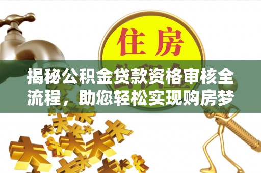 灵丘揭秘公积金贷款资格审核全流程，助您轻松实现购房梦想
