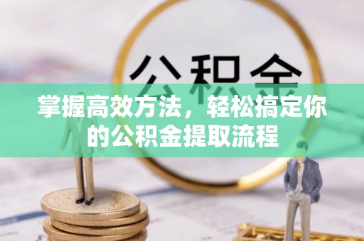 灵丘掌握高效方法，轻松搞定你的公积金提取流程