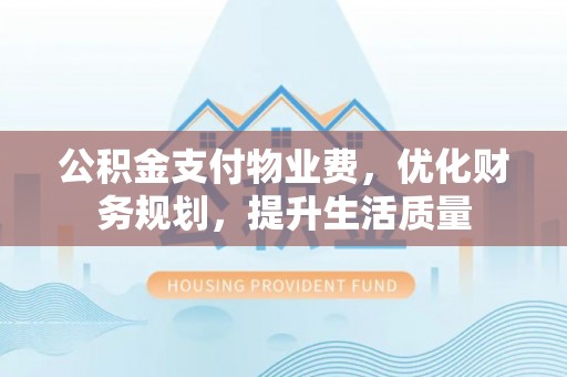 灵丘公积金支付物业费，优化财务规划，提升生活质量