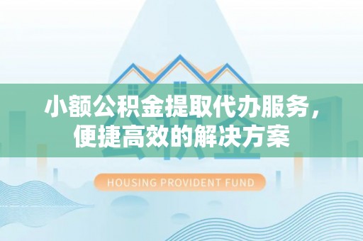 灵丘小额公积金提取代办服务，便捷高效的解决方案