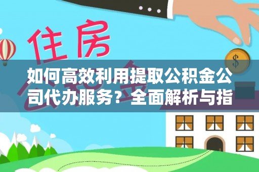 灵丘如何高效利用提取公积金公司代办服务？全面解析与指南