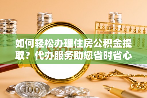 灵丘如何轻松办理住房公积金提取？代办服务助您省时省心