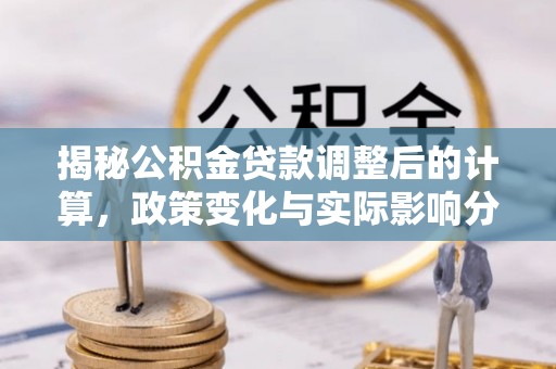 灵丘揭秘公积金贷款调整后的计算，政策变化与实际影响分析