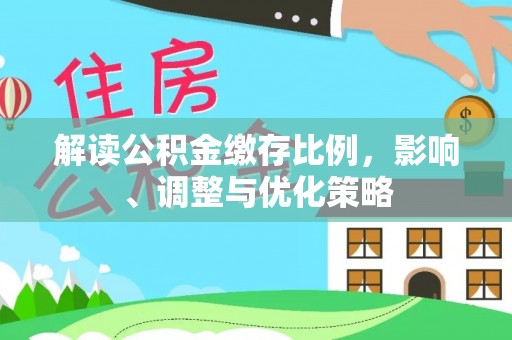 灵丘解读公积金缴存比例，影响、调整与优化策略