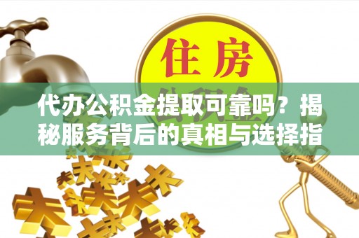 灵丘代办公积金提取可靠吗？揭秘服务背后的真相与选择指南