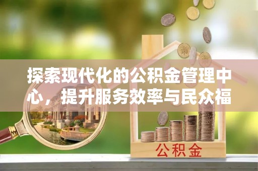 灵丘探索现代化的公积金管理中心，提升服务效率与民众福祉的关键