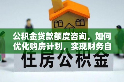 灵丘公积金贷款额度咨询，如何优化购房计划，实现财务自由？