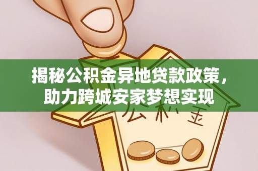 灵丘揭秘公积金异地贷款政策，助力跨城安家梦想实现