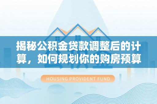 灵丘揭秘公积金贷款调整后的计算，如何规划你的购房预算？