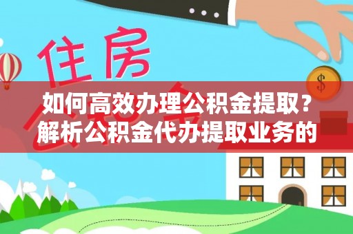 灵丘如何高效办理公积金提取？解析公积金代办提取业务的全流程