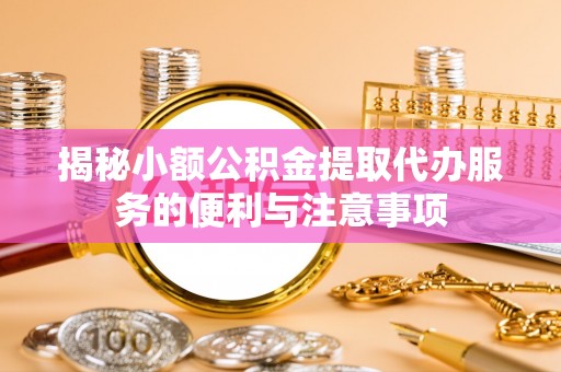 灵丘揭秘小额公积金提取代办服务的便利与注意事项