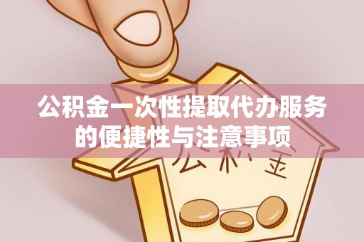 灵丘公积金一次性提取代办服务的便捷性与注意事项