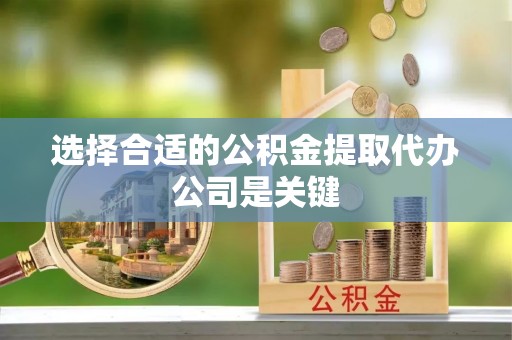 灵丘选择合适的公积金提取代办公司是关键