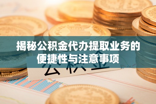 灵丘揭秘公积金代办提取业务的便捷性与注意事项