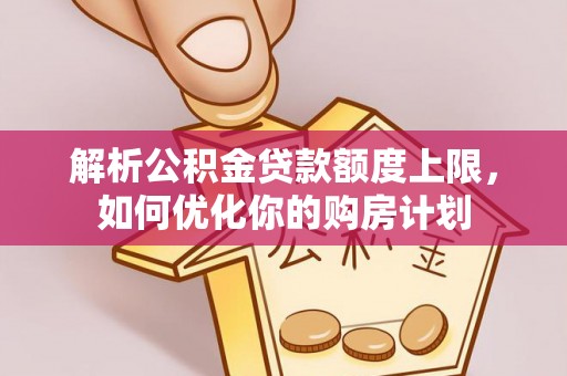 灵丘解析公积金贷款额度上限，如何优化你的购房计划