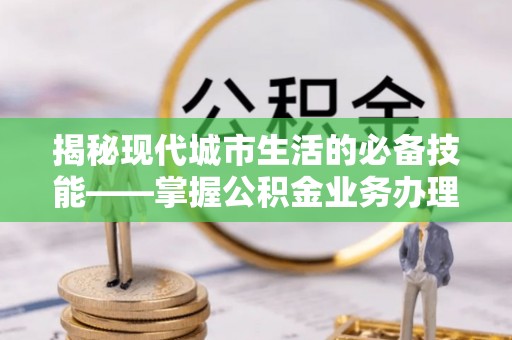 灵丘揭秘现代城市生活的必备技能——掌握公积金业务办理流程
