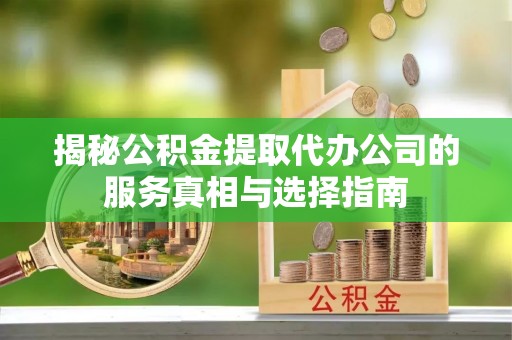 灵丘揭秘公积金提取代办公司的服务真相与选择指南
