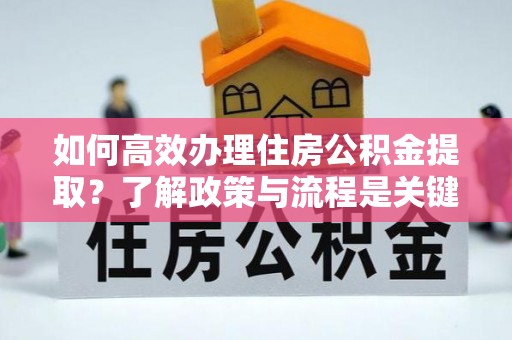 灵丘如何高效办理住房公积金提取？了解政策与流程是关键