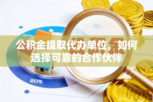 灵丘公积金提取代办单位，如何选择可靠的合作伙伴