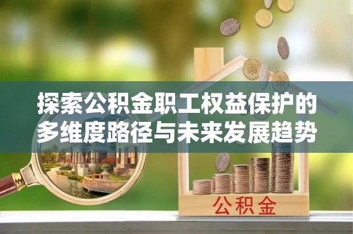 灵丘探索公积金职工权益保护的多维度路径与未来发展趋势