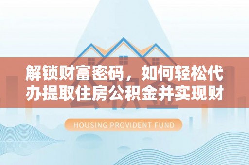 灵丘解锁财富密码，如何轻松代办提取住房公积金并实现财务自由