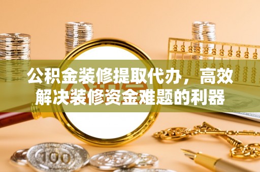 灵丘公积金装修提取代办，高效解决装修资金难题的利器
